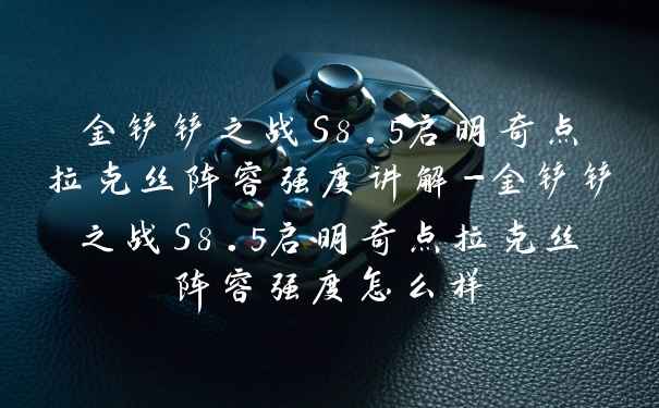 金铲铲之战S8.5启明奇点拉克丝阵容强度讲解-金铲铲之战S8.5启明奇点拉克丝阵容强度怎么样
