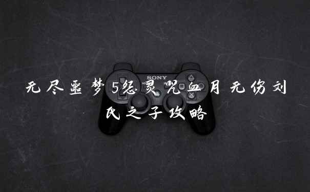 无尽噩梦5怨灵咒血月无伤刘氏之子攻略