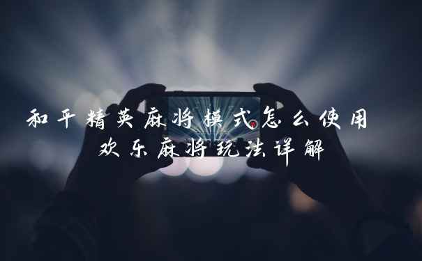 和平精英麻将模式怎么使用 欢乐麻将玩法详解