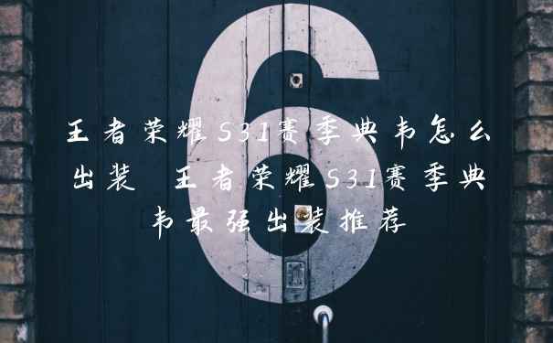 王者荣耀s31赛季典韦怎么出装 王者荣耀s31赛季典韦最强出装推荐