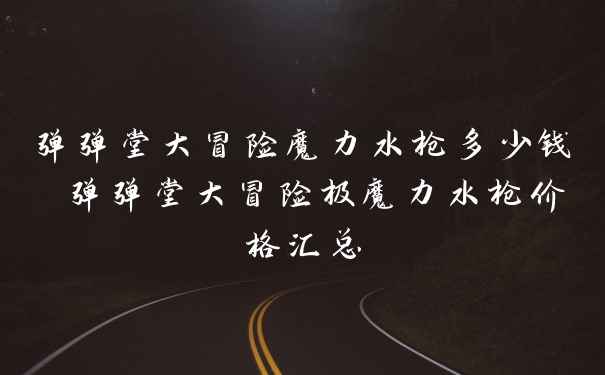 弹弹堂大冒险魔力水枪多少钱 弹弹堂大冒险极魔力水枪价格汇总