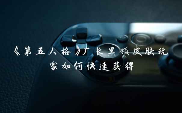 《第五人格》厂长黑领皮肤玩家如何快速获得