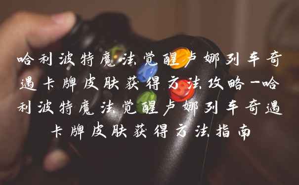 哈利波特魔法觉醒卢娜列车奇遇卡牌皮肤获得方法攻略-哈利波特魔法觉醒卢娜列车奇遇卡牌皮肤获得方法指南