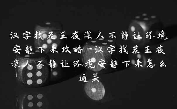 汉字找茬王夜深人不静让环境安静下来攻略-汉字找茬王夜深人不静让环境安静下来怎么通关