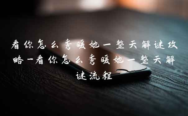 看你怎么秀暖她一整天解谜攻略-看你怎么秀暖她一整天解谜流程