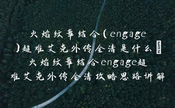 火焰纹章结合（engage）超难艾克外传全清是什么_火焰纹章结合engage超难艾克外传全清攻略思路讲解