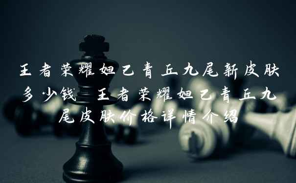 王者荣耀妲己青丘九尾新皮肤多少钱 王者荣耀妲己青丘九尾皮肤价格详情介绍