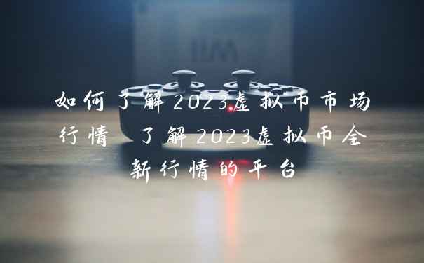 如何了解2023虚拟币市场行情 了解2023虚拟币全新行情的平台