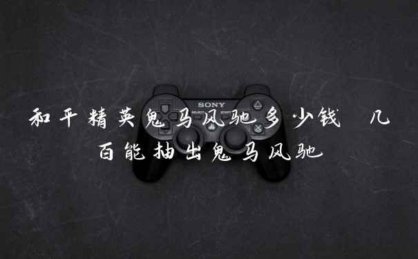 和平精英鬼马风驰多少钱 几百能抽出鬼马风驰