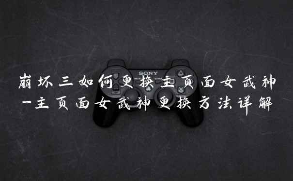 崩坏三如何更换主页面女武神-主页面女武神更换方法详解