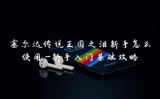 塞尔达传说王国之泪新手怎么使用-新手入门基础攻略