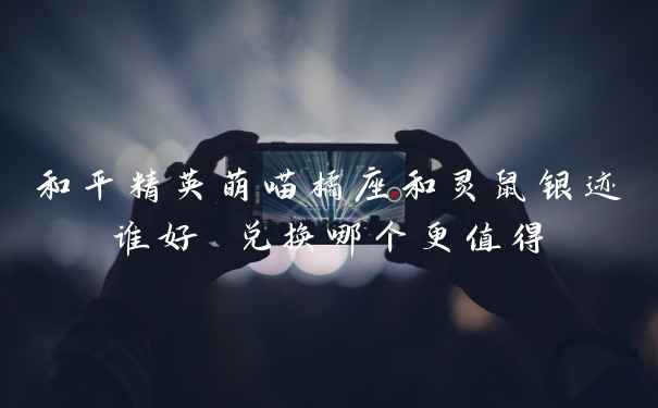 和平精英萌喵橘座和灵鼠银迹谁好 兑换哪个更值得