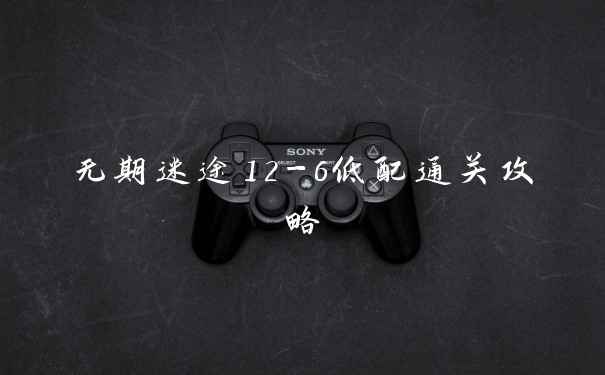 无期迷途12-6低配通关攻略