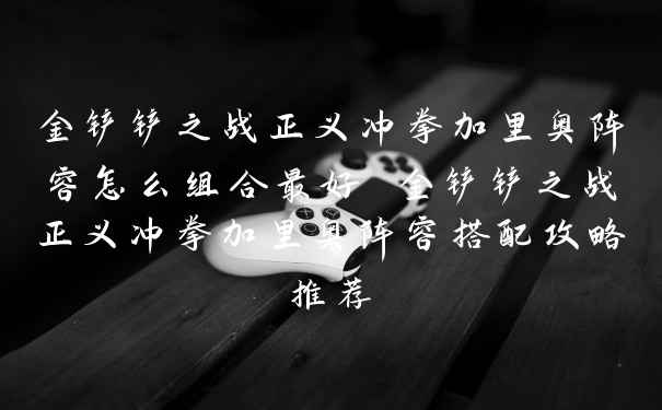 金铲铲之战正义冲拳加里奥阵容怎么组合最好 金铲铲之战正义冲拳加里奥阵容搭配攻略推荐