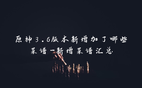 原神3.6版本新增加了哪些菜谱-新增菜谱汇总