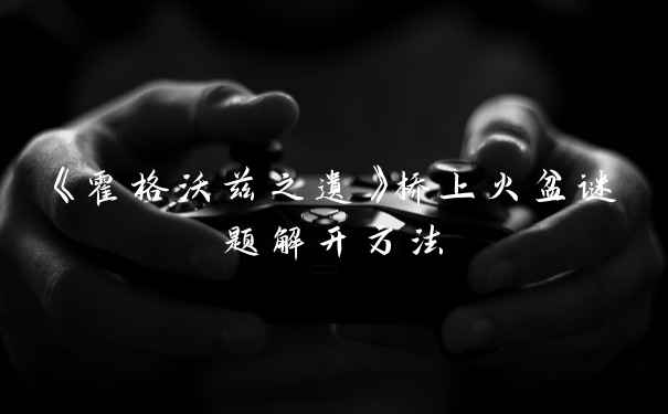 《霍格沃兹之遗》桥上火盆谜题解开方法