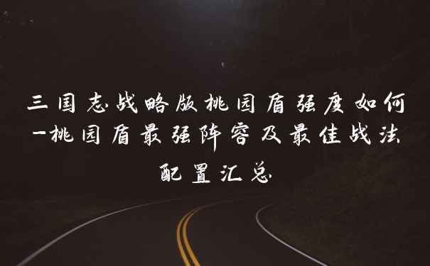 三国志战略版桃园盾强度如何-桃园盾最强阵容及最佳战法配置汇总