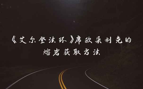 《艾尔登法环》席欧朵利克的熔岩获取方法