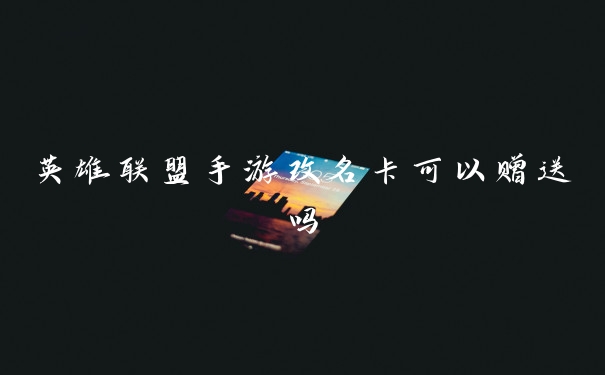 英雄联盟手游改名卡可以赠送吗