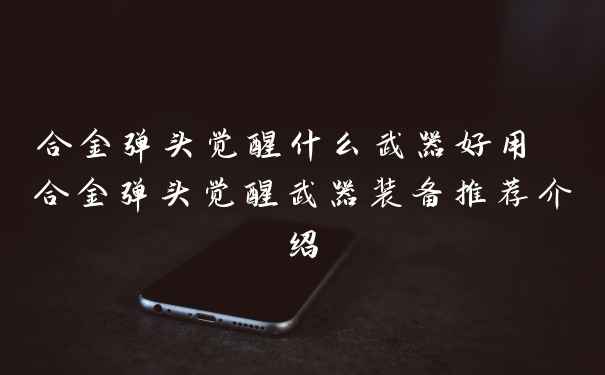 合金弹头觉醒什么武器好用 合金弹头觉醒武器装备推荐介绍