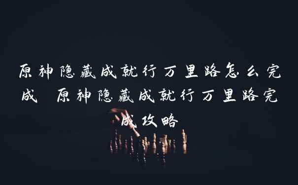 原神隐藏成就行万里路怎么完成 原神隐藏成就行万里路完成攻略