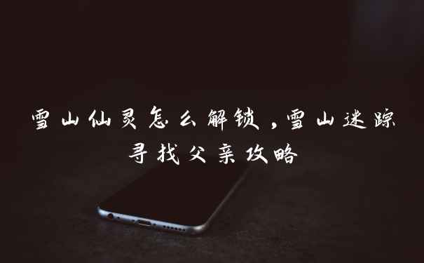 雪山仙灵怎么解锁,雪山迷踪寻找父亲攻略