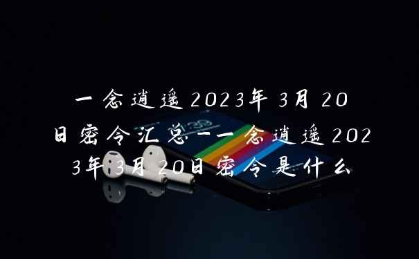 一念逍遥2023年3月20日密令汇总-一念逍遥2023年3月20日密令是什么