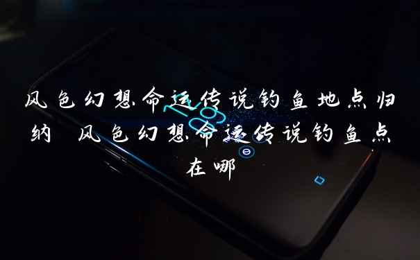 风色幻想命运传说钓鱼地点归纳 风色幻想命运传说钓鱼点在哪