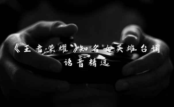 《王者荣耀》知名女英雄台词语音精选