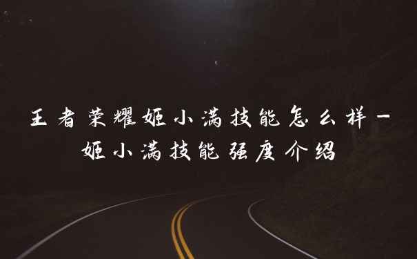 王者荣耀姬小满技能怎么样-姬小满技能强度介绍