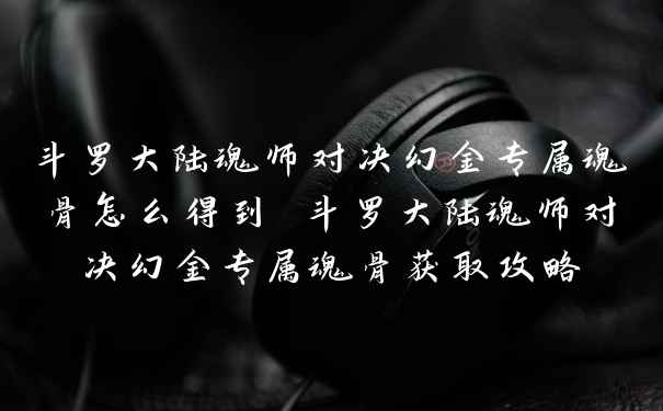 斗罗大陆魂师对决幻金专属魂骨怎么得到 斗罗大陆魂师对决幻金专属魂骨获取攻略