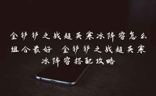 金铲铲之战超英寒冰阵容怎么组合最好 金铲铲之战超英寒冰阵容搭配攻略