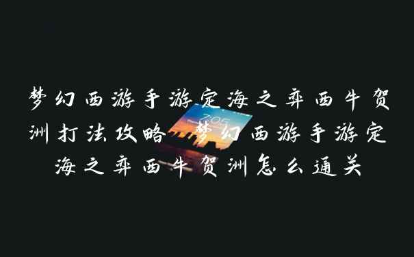 梦幻西游手游定海之弈西牛贺洲打法攻略 梦幻西游手游定海之弈西牛贺洲怎么通关