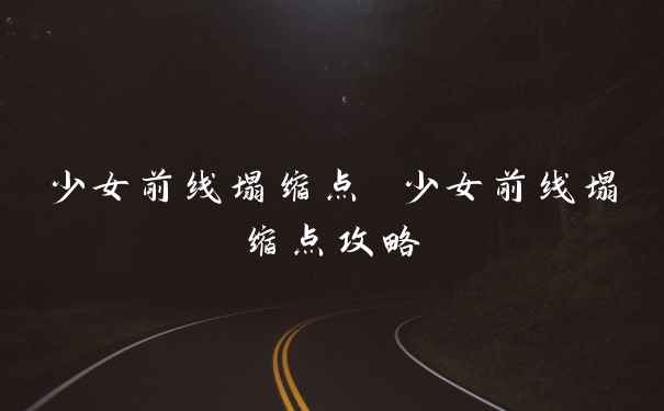 少女前线塌缩点 少女前线塌缩点攻略