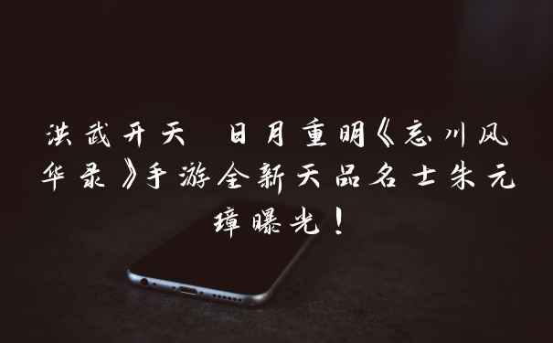 洪武开天 日月重明《忘川风华录》手游全新天品名士朱元璋曝光！