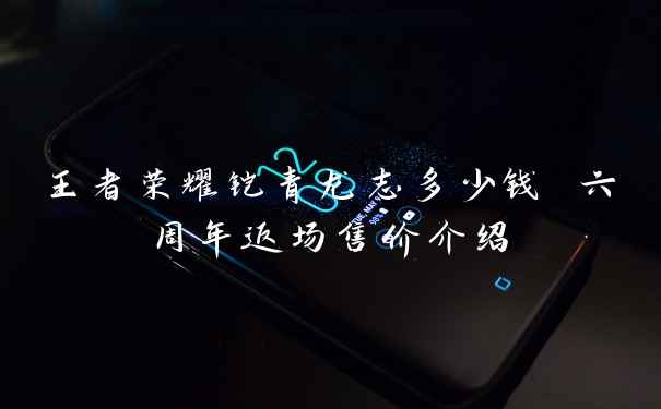 王者荣耀铠青龙志多少钱 六周年返场售价介绍