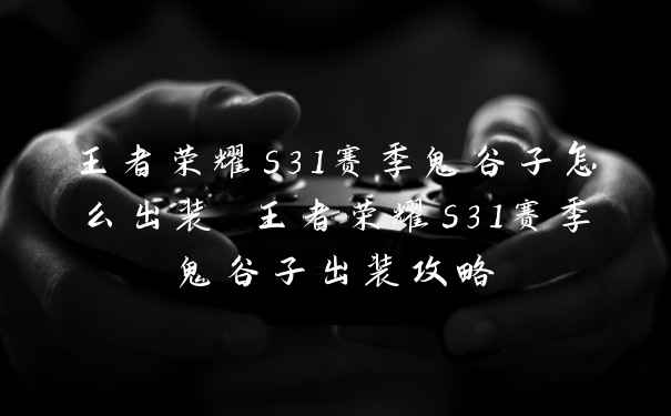 王者荣耀s31赛季鬼谷子怎么出装 王者荣耀s31赛季鬼谷子出装攻略