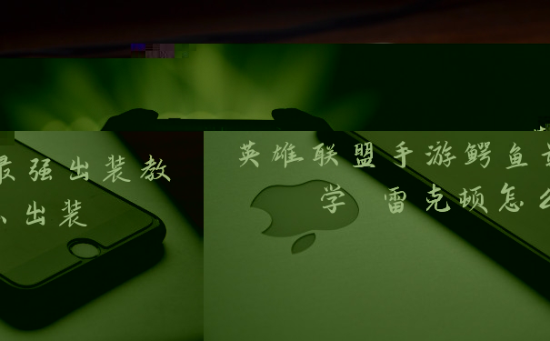 英雄联盟手游鳄鱼最强出装教学 雷克顿怎么出装