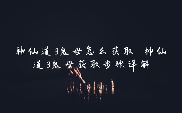神仙道3鬼母怎么获取 神仙道3鬼母获取步骤详解