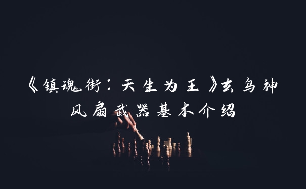 《镇魂街：天生为王》玄鸟神风扇武器基本介绍