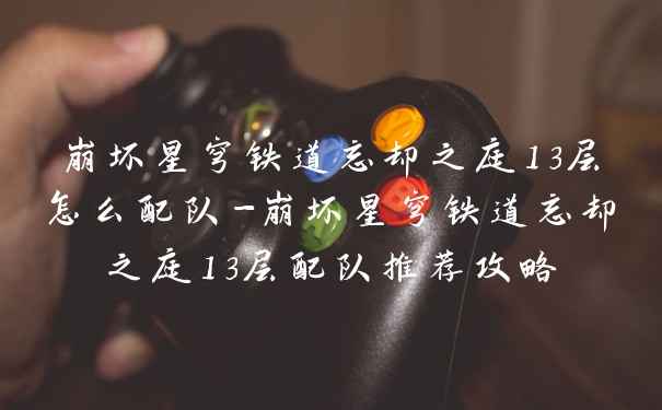 崩坏星穹铁道忘却之庭13层怎么配队-崩坏星穹铁道忘却之庭13层配队推荐攻略