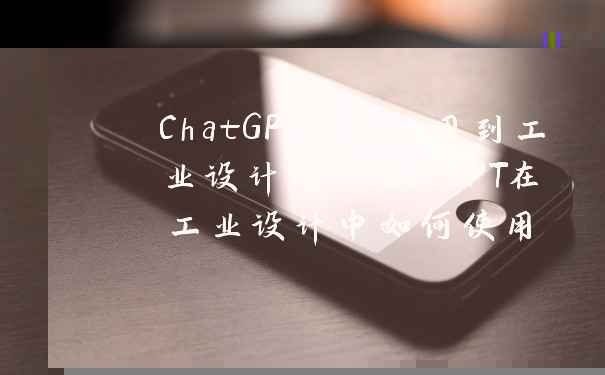 ChatGPT如何应用到工业设计中 ChatGPT在工业设计中如何使用
