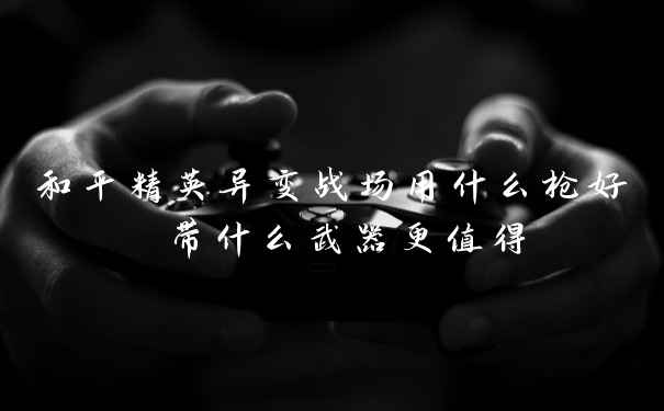 和平精英异变战场用什么枪好 带什么武器更值得