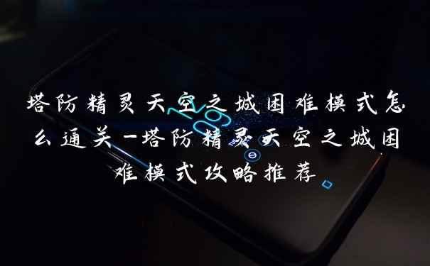 塔防精灵天空之城困难模式怎么通关-塔防精灵天空之城困难模式攻略推荐