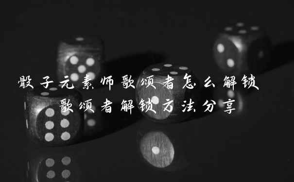 骰子元素师歌颂者怎么解锁 歌颂者解锁方法分享