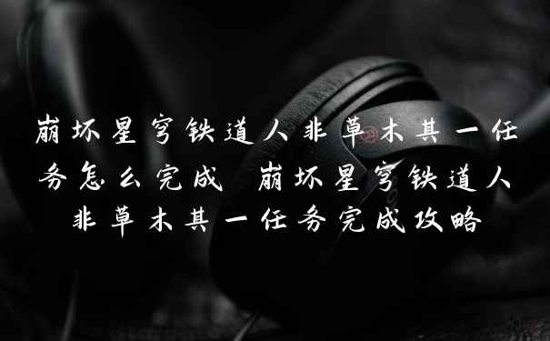 崩坏星穹铁道人非草木其一任务怎么完成 崩坏星穹铁道人非草木其一任务完成攻略