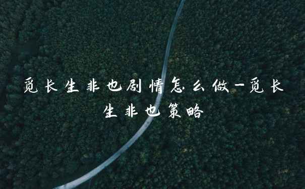觅长生非也剧情怎么做-觅长生非也策略