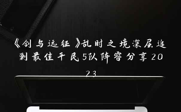《剑与远征》乱时之境深层追剿最佳平民5队阵容分享2023