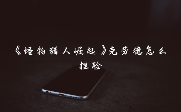 《怪物猎人崛起》克劳德怎么捏脸
