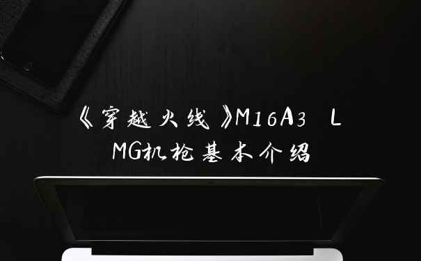 《穿越火线》M16A3 LMG机枪基本介绍